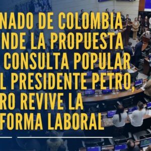 Gobierno de Colombia: Senado hunde la propuesta de consulta popular del presidente Petro, pero revive la reforma laboral presentada por el Gobierno