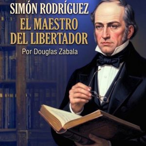 SIMÓN RODRÍGUEZ EL MAESTRO DEL LIBERTADOR. Por Douglas Zabala